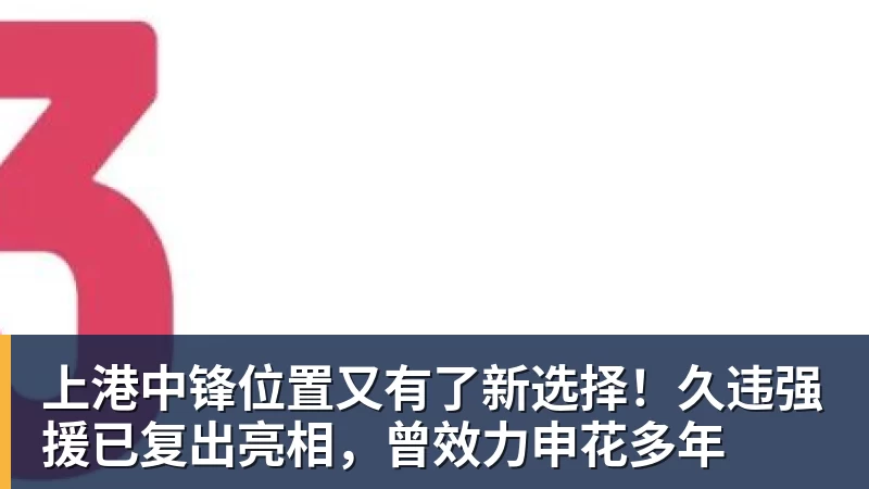 上港中锋位置又有了新选择！久违强援已复出亮相，曾效力申花多年
