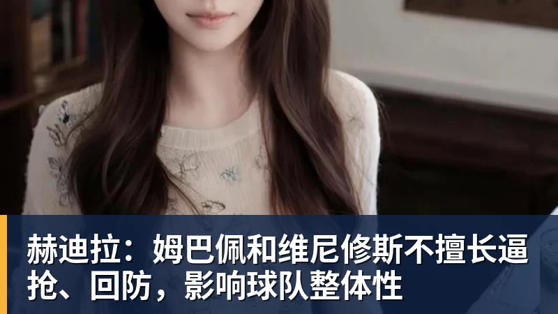 赫迪拉：姆巴佩和维尼修斯不擅长逼抢、回防，影响球队整体性