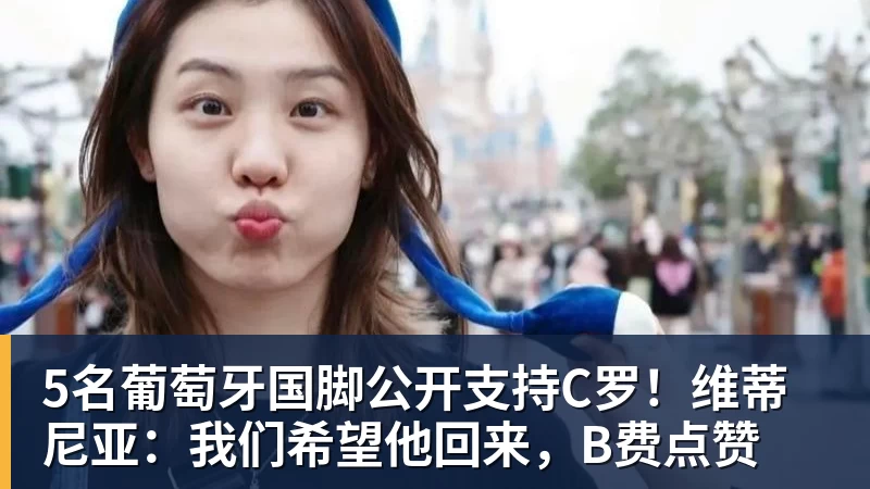 开云app官方在线入口5名葡萄牙国脚公开支持C罗！维蒂尼亚：我们希望他回来，B费点赞